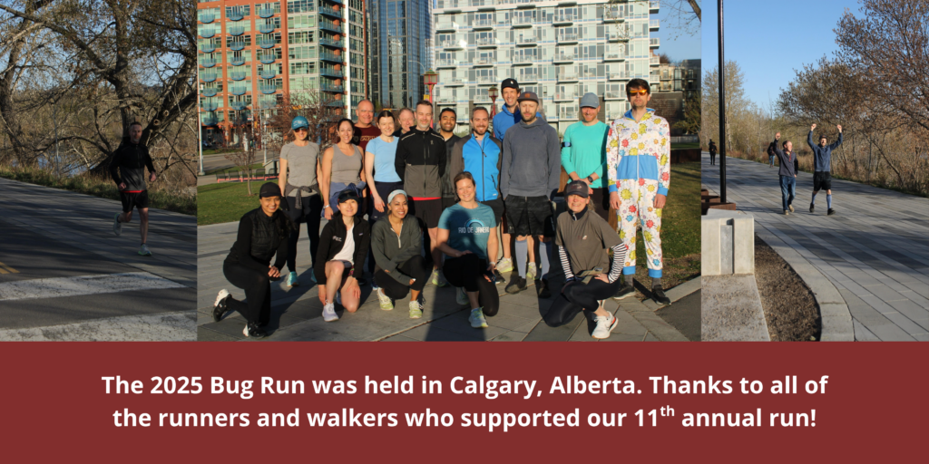 The 2025 Bug Run was held in Calgary, Alberta. Thanks to all of the runners and walkers who supported our 11th annual run!