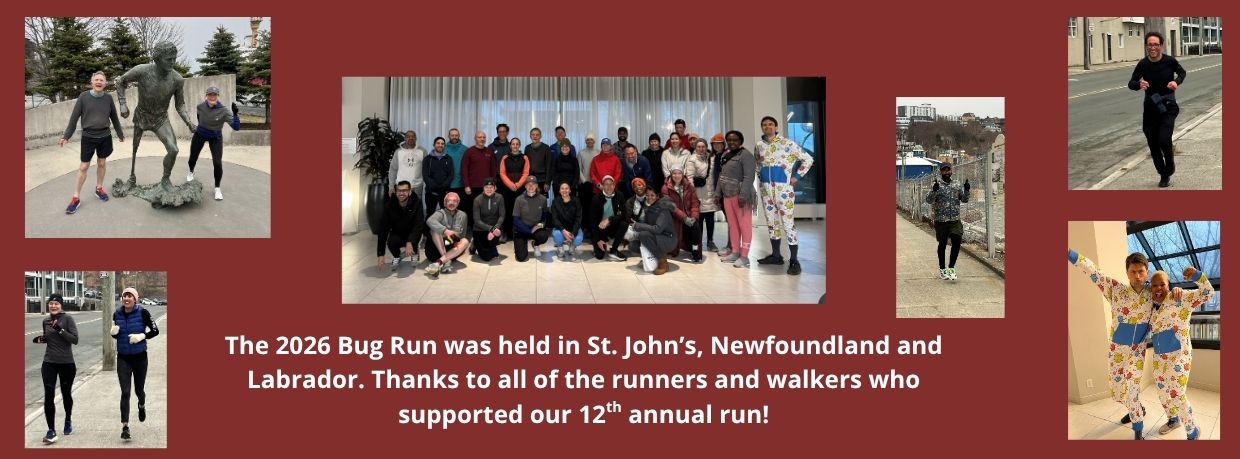 Link to Bug Run page. Collage of photos showing participants at the 2026 Bug Run. Text: The 2026 Bug Run was held in St. John’s, Newfoundland and Labrador. Thanks to all of the runners and walkers who supported our 12th annual run!